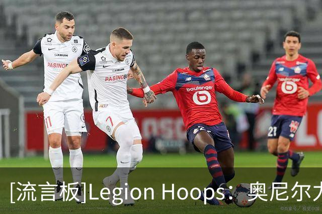 [流言板]Legion Hoops：奥尼尔力挺老詹继续追逐总冠军，称其非抱团